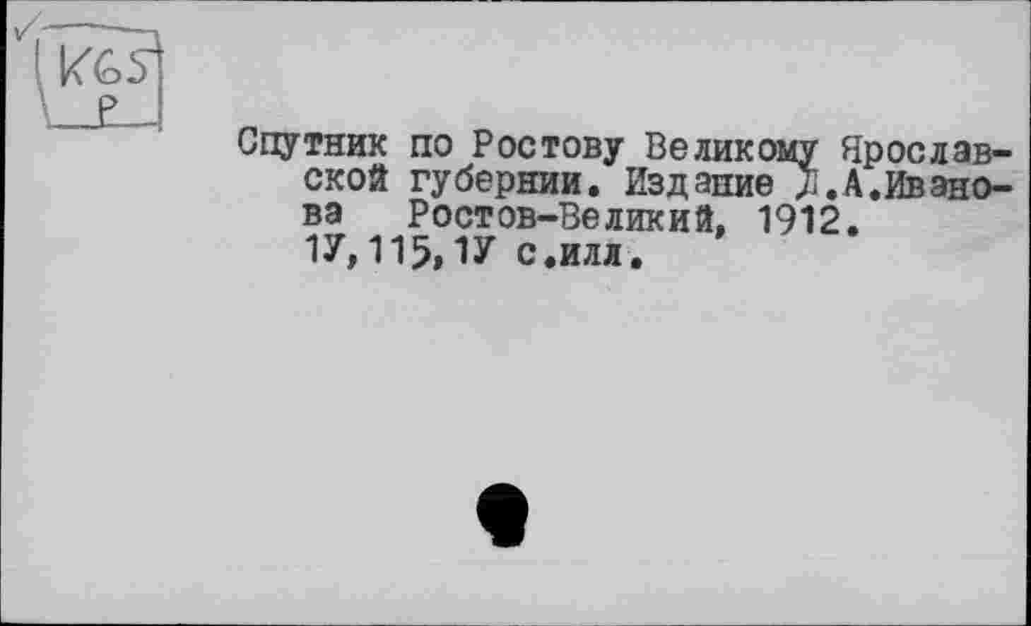 ﻿n
Спутник по Ростову Великому Ярославской губернии. Издание XА.Иванова Ростов-Великий, 1912. 1У,115,1У с.илл.